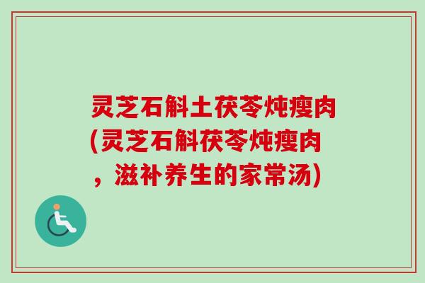 灵芝石斛土茯苓炖瘦肉(灵芝石斛茯苓炖瘦肉，滋补养生的家常汤)