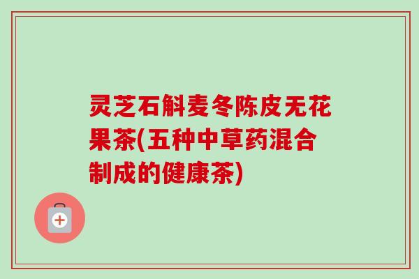 灵芝石斛麦冬陈皮无花果茶(五种中草药混合制成的健康茶)