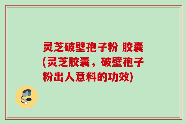 灵芝破壁孢子粉 胶囊(灵芝胶囊,破壁孢子粉出人意料的功效) 灵芝破壁孢子粉 胶囊(灵芝胶囊,破壁孢子粉出人意料的功效)