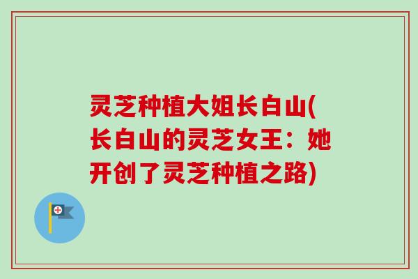 灵芝种植大姐长白山(长白山的灵芝女王：她开创了灵芝种植之路)