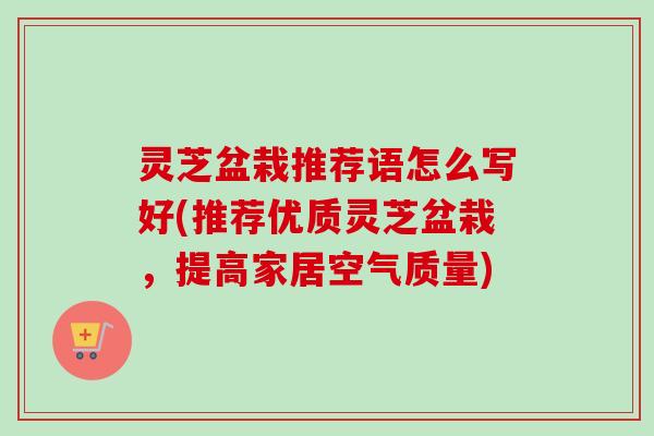 灵芝盆栽推荐语怎么写好(推荐优质灵芝盆栽,提高家居空气质量) 灵芝盆栽推荐语怎么写好(推荐优质灵芝盆栽,提高家居空气质量)