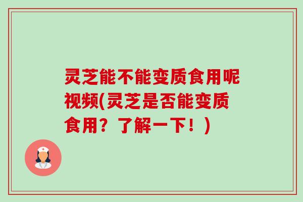 灵芝能不能变质食用呢视频(灵芝是否能变质食用?了解一下!) 灵芝能不能变质食用呢视频(灵芝是否能变质食用?了解一下!)