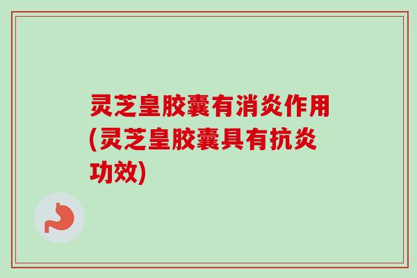 灵芝皇胶囊有作用(灵芝皇胶囊具有功效) 灵芝皇胶囊有作用(灵芝皇胶囊具有功效)