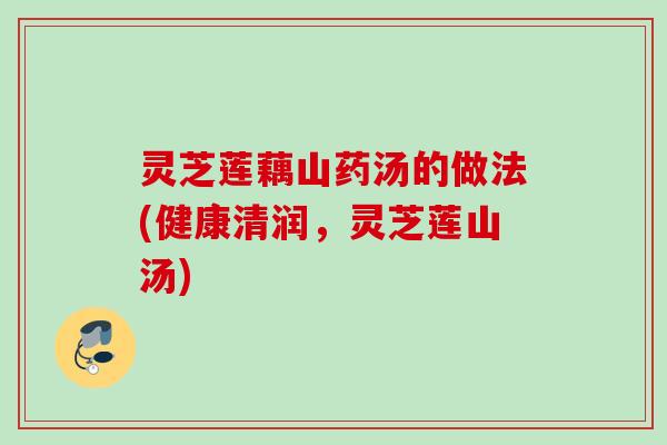 灵芝莲藕山药汤的做法(健康清润，灵芝莲山汤)