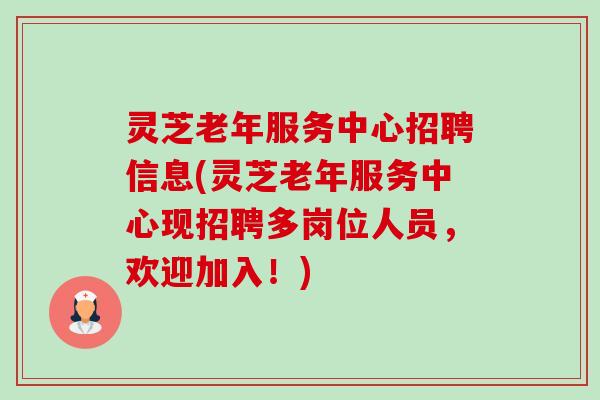 灵芝老年服务中心招聘信息(灵芝老年服务中心现招聘多岗位人员,欢迎加入!) 灵芝老年服务中心招聘信息(灵芝老年服务中心现招聘多岗位人员,欢迎加入!)