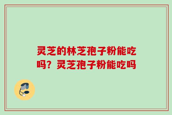 灵芝的林芝孢子粉能吃吗?灵芝孢子粉能吃吗 灵芝的林芝孢子粉能吃吗?灵芝孢子粉能吃吗