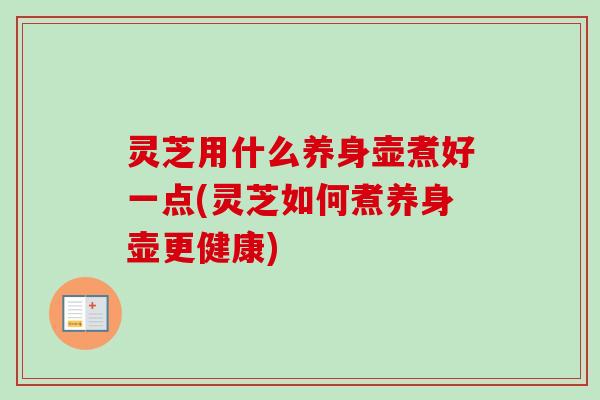 灵芝用什么养身壶煮好一点(灵芝如何煮养身壶更健康) 灵芝用什么养身壶煮好一点(灵芝如何煮养身壶更健康)