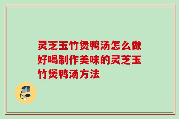 灵芝玉竹煲鸭汤怎么做好喝制作美味的灵芝玉竹煲鸭汤方法