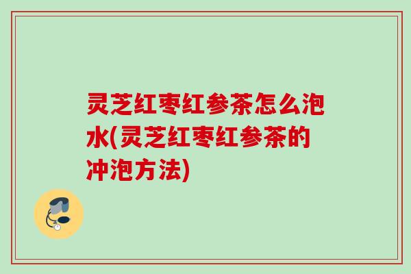灵芝红枣红参茶怎么泡水(灵芝红枣红参茶的冲泡方法) 灵芝红枣红参茶怎么泡水(灵芝红枣红参茶的冲泡方法)