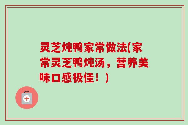 灵芝炖鸭家常做法(家常灵芝鸭炖汤,营养美味口感极佳!) 灵芝炖鸭家常做法(家常灵芝鸭炖汤,营养美味口感极佳!)