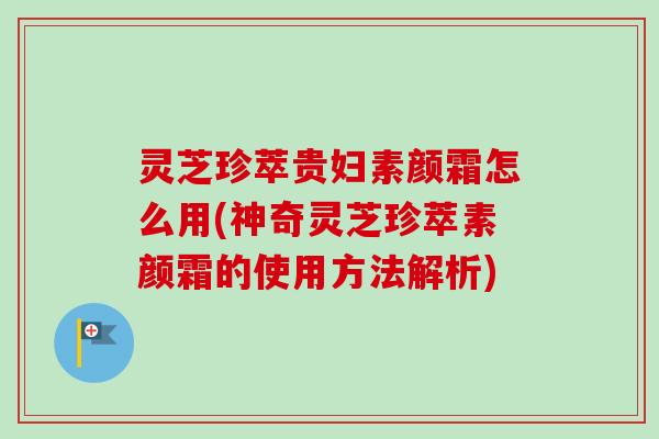 灵芝珍萃贵妇素颜霜怎么用(神奇灵芝珍萃素颜霜的使用方法解析)
