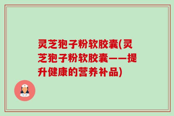 灵芝狍子粉软胶囊(灵芝狍子粉软胶囊——提升健康的营养补品)