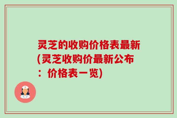 灵芝的收购价格表新(灵芝收购价新公布：价格表一览)