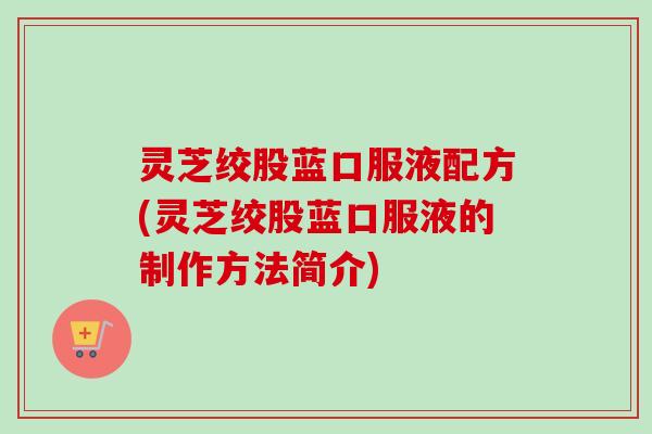 灵芝绞股蓝口服液配方(灵芝绞股蓝口服液的制作方法简介) 灵芝绞股蓝口服液配方(灵芝绞股蓝口服液的制作方法简介)