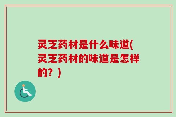 灵芝药材是什么味道(灵芝药材的味道是怎样的?) 灵芝药材是什么味道(灵芝药材的味道是怎样的?)