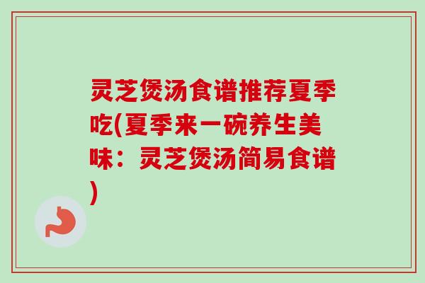 灵芝煲汤食谱推荐夏季吃(夏季来一碗养生美味:灵芝煲汤简易食谱) 灵芝煲汤食谱推荐夏季吃(夏季来一碗养生美味:灵芝煲汤简易食谱)