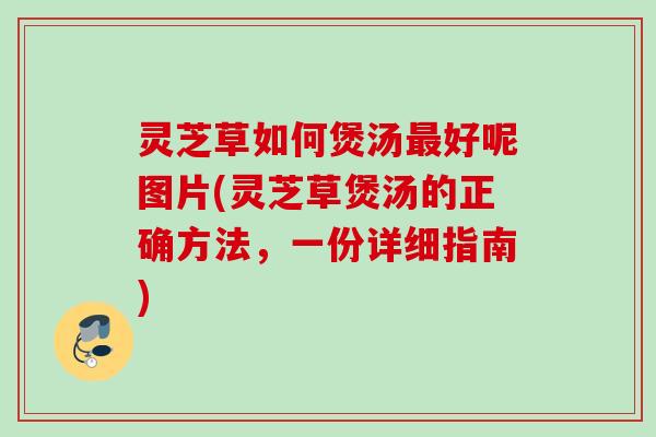 灵芝草如何煲汤好呢图片(灵芝草煲汤的正确方法,一份详细指南) 灵芝草如何煲汤好呢图片(灵芝草煲汤的正确方法,一份详细指南)