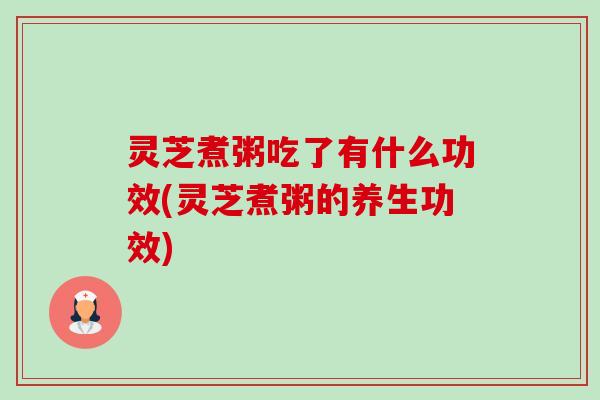 灵芝煮粥吃了有什么功效(灵芝煮粥的养生功效) 灵芝煮粥吃了有什么功效(灵芝煮粥的养生功效)