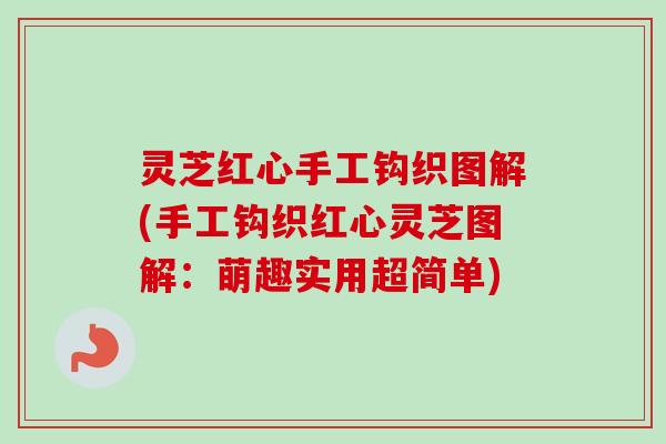 灵芝红心手工钩织图解(手工钩织红心灵芝图解:萌趣实用超简单) 灵芝红心手工钩织图解(手工钩织红心灵芝图解:萌趣实用超简单)