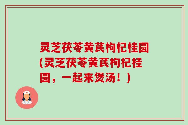 灵芝茯苓黄芪枸杞桂圆(灵芝茯苓黄芪枸杞桂圆,一起来煲汤!) 灵芝茯苓黄芪枸杞桂圆(灵芝茯苓黄芪枸杞桂圆,一起来煲汤!)