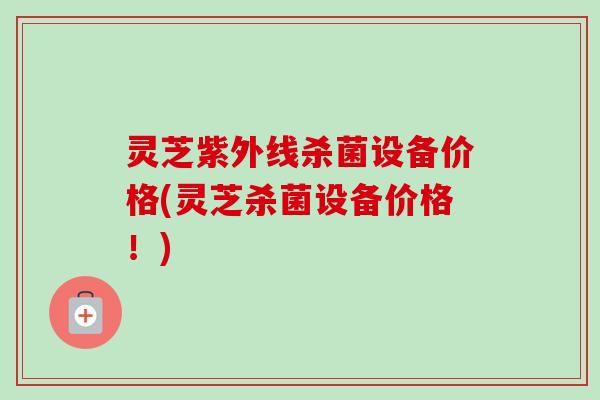 灵芝紫外线杀菌设备价格(灵芝杀菌设备价格!) 灵芝紫外线杀菌设备价格(灵芝杀菌设备价格!)
