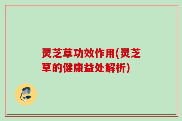 灵芝草功效作用(灵芝草的健康益处解析) 灵芝草功效作用(灵芝草的健康益处解析)