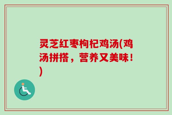 灵芝红枣枸杞鸡汤(鸡汤拼搭,营养又美味!) 灵芝红枣枸杞鸡汤(鸡汤拼搭,营养又美味!)