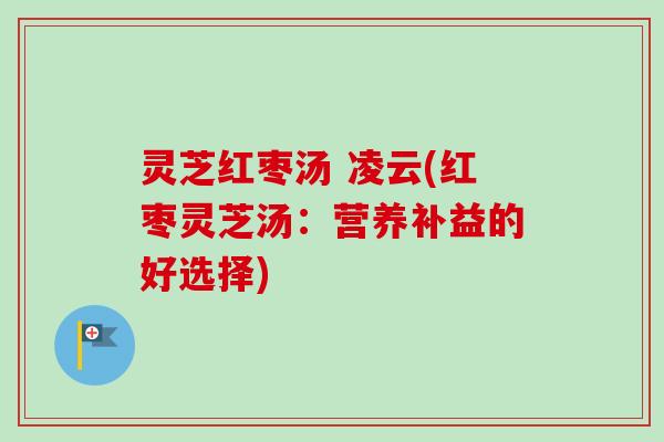 灵芝红枣汤 凌云(红枣灵芝汤:营养补益的好选择) 灵芝红枣汤 凌云(红枣灵芝汤:营养补益的好选择)
