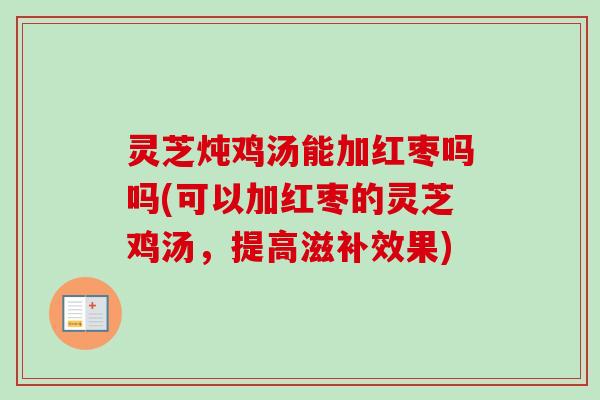 灵芝炖鸡汤能加红枣吗吗(可以加红枣的灵芝鸡汤,提高滋补效果) 灵芝炖鸡汤能加红枣吗吗(可以加红枣的灵芝鸡汤,提高滋补效果)