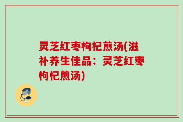 灵芝红枣枸杞煎汤(滋补养生佳品:灵芝红枣枸杞煎汤) 灵芝红枣枸杞煎汤(滋补养生佳品:灵芝红枣枸杞煎汤)