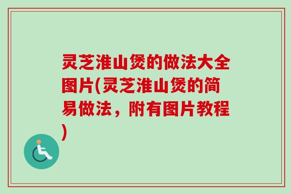 灵芝淮山煲的做法大全图片(灵芝淮山煲的简易做法,附有图片教程) 灵芝淮山煲的做法大全图片(灵芝淮山煲的简易做法,附有图片教程)