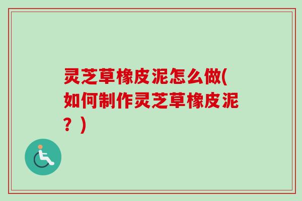 灵芝草橡皮泥怎么做(如何制作灵芝草橡皮泥?) 灵芝草橡皮泥怎么做(如何制作灵芝草橡皮泥?)