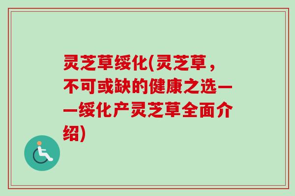 灵芝草绥化(灵芝草,不可或缺的健康之选——绥化产灵芝草全面介绍) 灵芝草绥化(灵芝草,不可或缺的健康之选——绥化产灵芝草全面介绍)