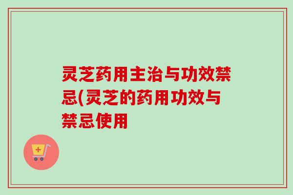 灵芝药用主与功效禁忌(灵芝的药用功效与禁忌使用 灵芝药用主与功效禁忌(灵芝的药用功效与禁忌使用