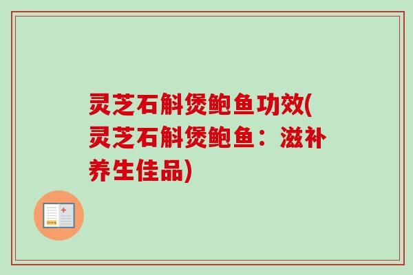 灵芝石斛煲鲍鱼功效(灵芝石斛煲鲍鱼:滋补养生佳品) 灵芝石斛煲鲍鱼功效(灵芝石斛煲鲍鱼:滋补养生佳品)