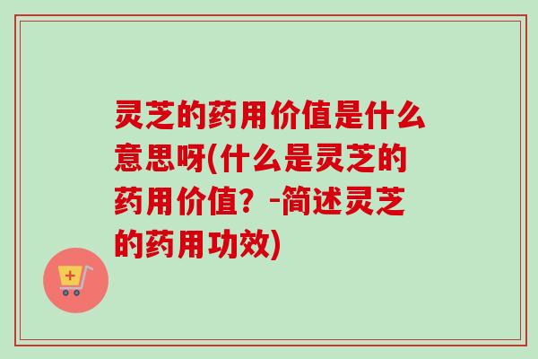 灵芝的药用价值是什么意思呀(什么是灵芝的药用价值?-简述灵芝的药用功效) 灵芝的药用价值是什么意思呀(什么是灵芝的药用价值?-简述灵芝的药用功效)
