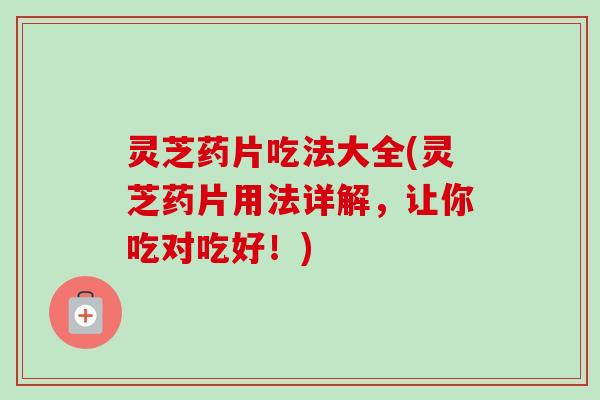 灵芝药片吃法大全(灵芝药片用法详解，让你吃对吃好！)