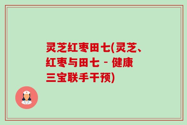 灵芝红枣田七(灵芝、红枣与田七 - 健康三宝联手干预) 灵芝红枣田七(灵芝、红枣与田七 - 健康三宝联手干预)