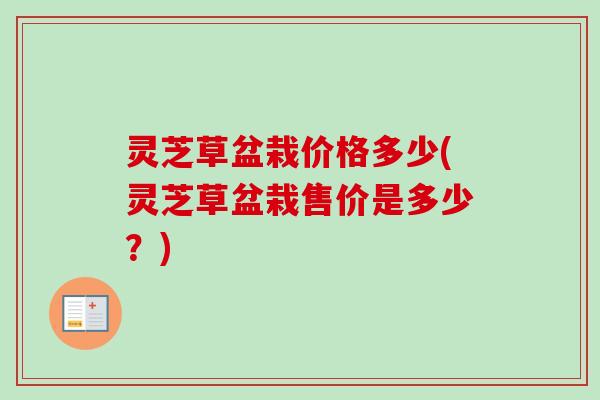 灵芝草盆栽价格多少(灵芝草盆栽售价是多少?) 灵芝草盆栽价格多少(灵芝草盆栽售价是多少?)