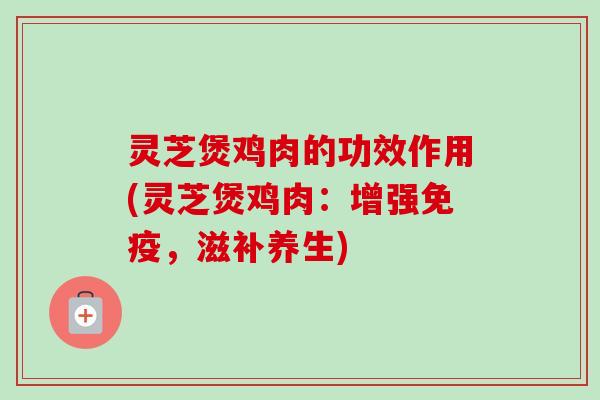 灵芝煲鸡肉的功效作用(灵芝煲鸡肉:增强免疫,滋补养生) 灵芝煲鸡肉的功效作用(灵芝煲鸡肉:增强免疫,滋补养生)