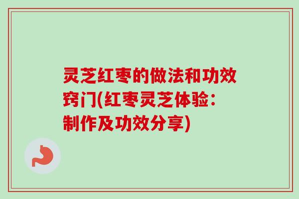 灵芝红枣的做法和功效窍门(红枣灵芝体验:制作及功效分享) 灵芝红枣的做法和功效窍门(红枣灵芝体验:制作及功效分享)