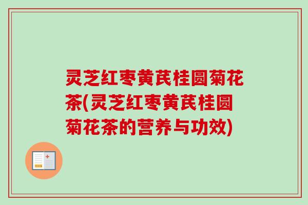 灵芝红枣黄芪桂圆菊花茶(灵芝红枣黄芪桂圆菊花茶的营养与功效) 灵芝红枣黄芪桂圆菊花茶(灵芝红枣黄芪桂圆菊花茶的营养与功效)