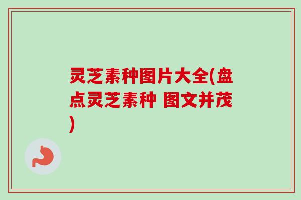 灵芝素种图片大全(盘点灵芝素种 图文并茂) 灵芝素种图片大全(盘点灵芝素种 图文并茂)