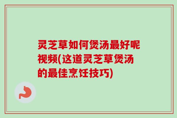 灵芝草如何煲汤好呢视频(这道灵芝草煲汤的佳烹饪技巧) 灵芝草如何煲汤好呢视频(这道灵芝草煲汤的佳烹饪技巧)