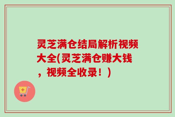 灵芝满仓结局解析视频大全(灵芝满仓赚大钱，视频全收录！)