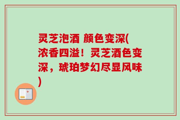 灵芝泡酒 颜色变深(浓香四溢!灵芝酒色变深,琥珀梦幻尽显风味) 灵芝泡酒 颜色变深(浓香四溢!灵芝酒色变深,琥珀梦幻尽显风味)