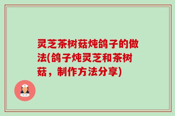 灵芝茶树菇炖鸽子的做法(鸽子炖灵芝和茶树菇,制作方法分享) 灵芝茶树菇炖鸽子的做法(鸽子炖灵芝和茶树菇,制作方法分享)