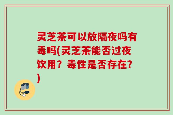 灵芝茶可以放隔夜吗有毒吗(灵芝茶能否过夜饮用?毒性是否存在?) 灵芝茶可以放隔夜吗有毒吗(灵芝茶能否过夜饮用?毒性是否存在?)