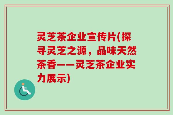 灵芝茶企业宣传片(探寻灵芝之源,品味天然茶香——灵芝茶企业实力展示) 灵芝茶企业宣传片(探寻灵芝之源,品味天然茶香——灵芝茶企业实力展示)