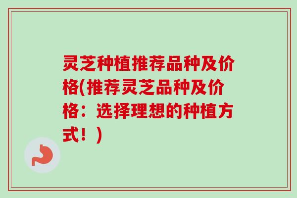 灵芝种植推荐品种及价格(推荐灵芝品种及价格：选择理想的种植方式！)